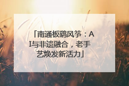 南通板鹞风筝：AI与非遗融合，老手艺焕发新活力
