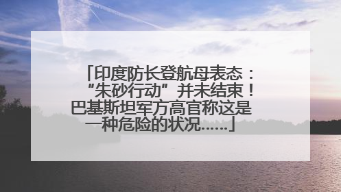 印度防长登航母表态：“朱砂行动”并未结束！巴基斯坦军方高官称这是一种危险的状况……