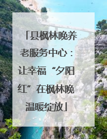 县枫林晚养老服务中心：让幸福“夕阳红”在枫林晚温暖绽放