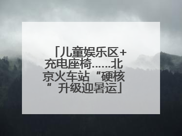 儿童娱乐区+充电座椅……北京火车站“硬核”升级迎暑运
