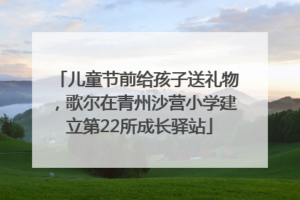 儿童节前给孩子送礼物，歌尔在青州沙营小学建立第22所成长驿站