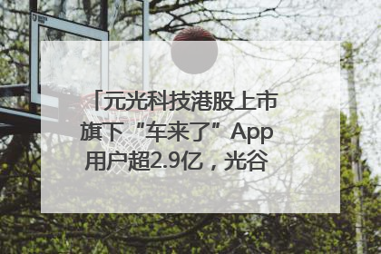 元光科技港股上市 旗下“车来了”App用户超2.9亿，光谷上市公司增至69家
