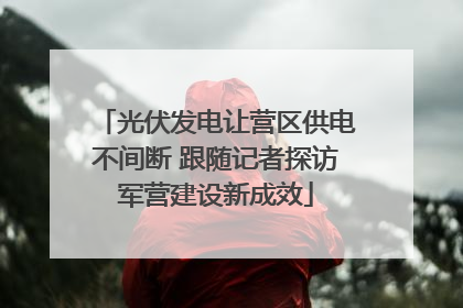 光伏发电让营区供电不间断 跟随记者探访军营建设新成效