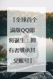 全球首个满级QQ即将诞生：拥有者继承其父账号