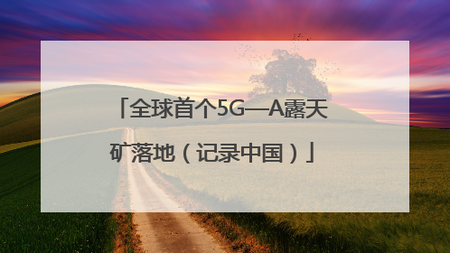 全球首个5G—A露天矿落地（记录中国）