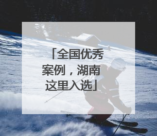 全国优秀案例，湖南这里入选