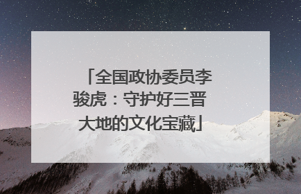 全国政协委员李骏虎：守护好三晋大地的文化宝藏