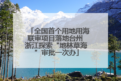 全国首个用地用海联审项目落地台州 浙江探索“地林草海”审批一次办