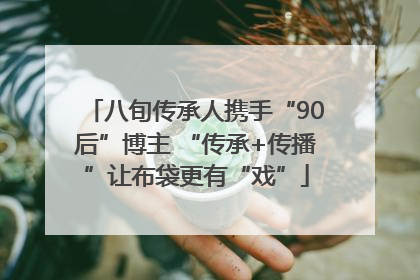 八旬传承人携手“90后”博主 “传承+传播”让布袋更有“戏”
