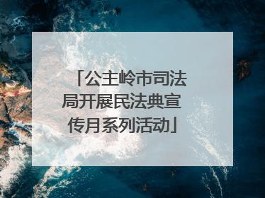 公主岭市司法局开展民法典宣传月系列活动