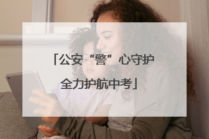 公安“警”心守护 全力护航中考