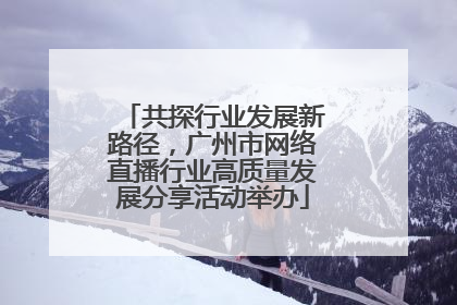 共探行业发展新路径，广州市网络直播行业高质量发展分享活动举办