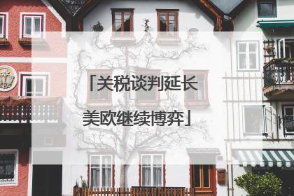 关税谈判延长 美欧继续博弈