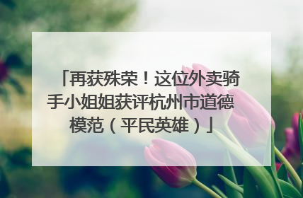 再获殊荣！这位外卖骑手小姐姐获评杭州市道德模范（平民英雄）