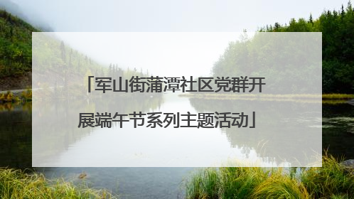 军山街蒲潭社区党群开展端午节系列主题活动