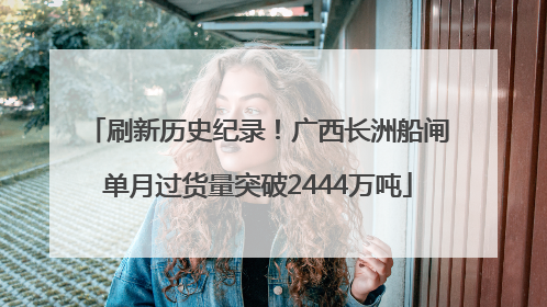 刷新历史纪录！广西长洲船闸单月过货量突破2444万吨