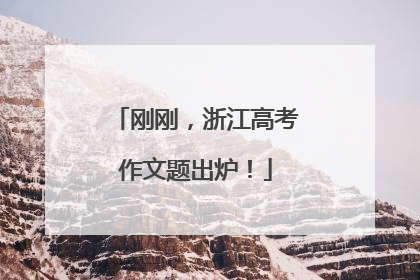 刚刚，浙江高考作文题出炉！