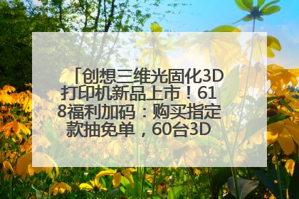 创想三维光固化3D打印机新品上市！618福利加码：购买指定款抽免单，60台3D打印机直接送