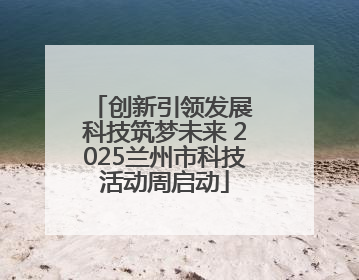创新引领发展 科技筑梦未来 2025兰州市科技活动周启动