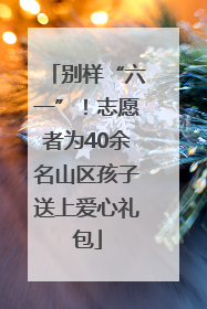 别样“六一”！志愿者为40余名山区孩子送上爱心礼包