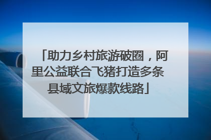 助力乡村旅游破圈，阿里公益联合飞猪打造多条县域文旅爆款线路
