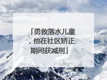 勇救落水儿童，他在社区矫正期间获减刑