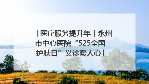 医疗服务提升年丨永州市中心医院“525全国护肤日”义诊暖人心