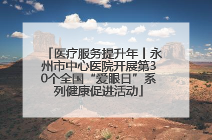 医疗服务提升年丨永州市中心医院开展第30个全国“爱眼日”系列健康促进活动