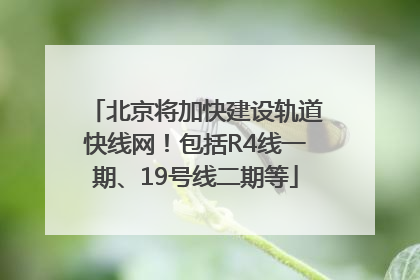 北京将加快建设轨道快线网！包括R4线一期、19号线二期等