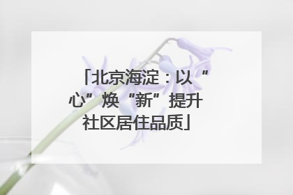 北京海淀：以“心”焕“新”提升社区居住品质