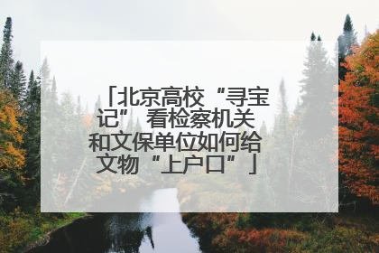 北京高校“寻宝记” 看检察机关和文保单位如何给文物“上户口”