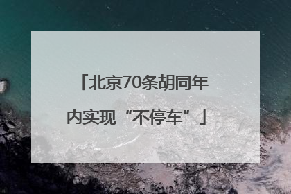 北京70条胡同年内实现“不停车”