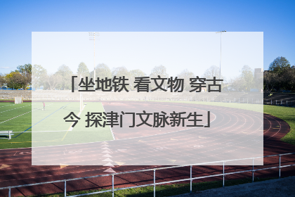 坐地铁 看文物 穿古今 探津门文脉新生