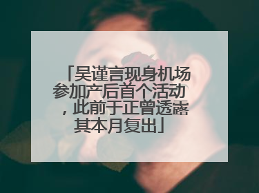 吴谨言现身机场参加产后首个活动，此前于正曾透露其本月复出