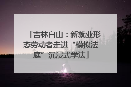 吉林白山：新就业形态劳动者走进“模拟法庭”沉浸式学法