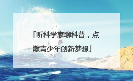 听科学家聊科普，点燃青少年创新梦想