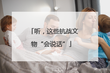 听，这些抗战文物“会说话”