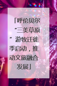 呼伦贝尔“三美草原”游牧迁徙季启动，推动文旅融合发展