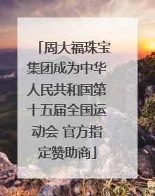 周大福珠宝集团成为中华人民共和国第十五届全国运动会 官方指定赞助商