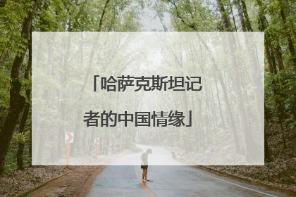 哈萨克斯坦记者的中国情缘