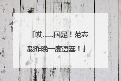 哎……国足！范志毅昨晚一度语塞！