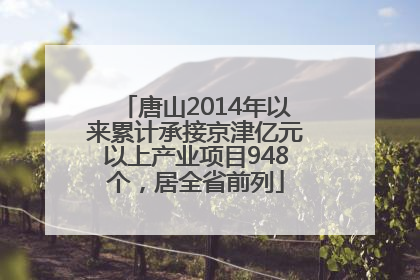 唐山2014年以来累计承接京津亿元以上产业项目948个，居全省前列