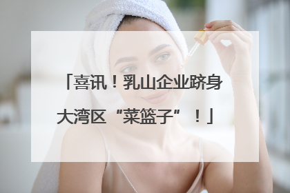 喜讯！乳山企业跻身大湾区“菜篮子”！