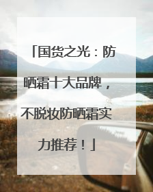 国货之光：防晒霜十大品牌，不脱妆防晒霜实力推荐！