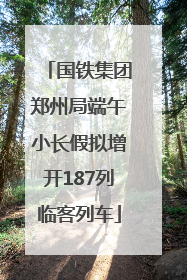 国铁集团郑州局端午小长假拟增开187列临客列车