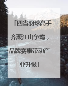 四省羽球高手齐聚江山争霸，品牌赛事带动产业升级