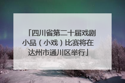 四川省第二十届戏剧小品（小戏）比赛将在达州市通川区举行