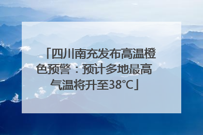 四川南充发布高温橙色预警：预计多地最高气温将升至38℃
