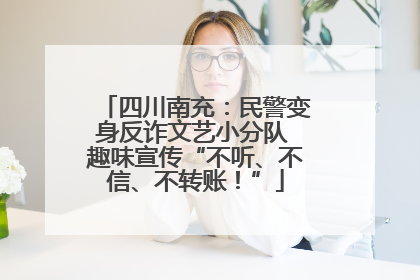 四川南充：民警变身反诈文艺小分队 趣味宣传“不听、不信、不转账！”