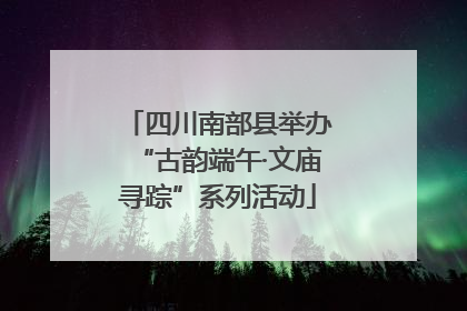 四川南部县举办“古韵端午·文庙寻踪”系列活动